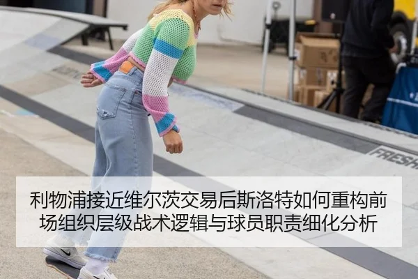 利物浦接近维尔茨交易后斯洛特如何重构前场组织层级战术逻辑与球员职责细化分析